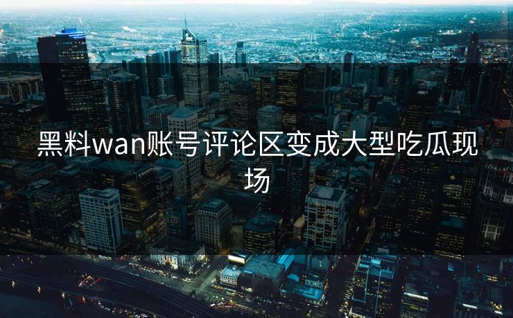 黑料wan账号评论区变成大型吃瓜现场
