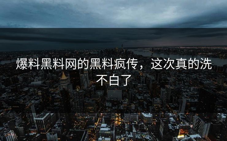 爆料黑料网的黑料疯传，这次真的洗不白了