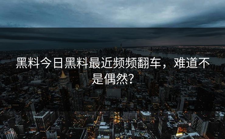 黑料今日黑料最近频频翻车，难道不是偶然？