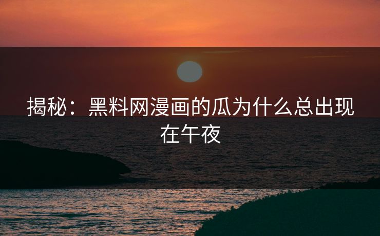 揭秘：黑料网漫画的瓜为什么总出现在午夜