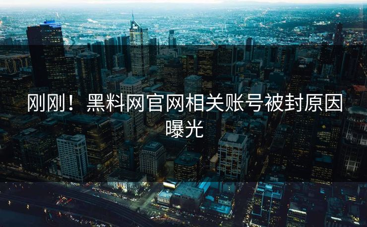 刚刚！黑料网官网相关账号被封原因曝光