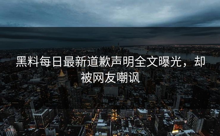 黑料每日最新道歉声明全文曝光，却被网友嘲讽