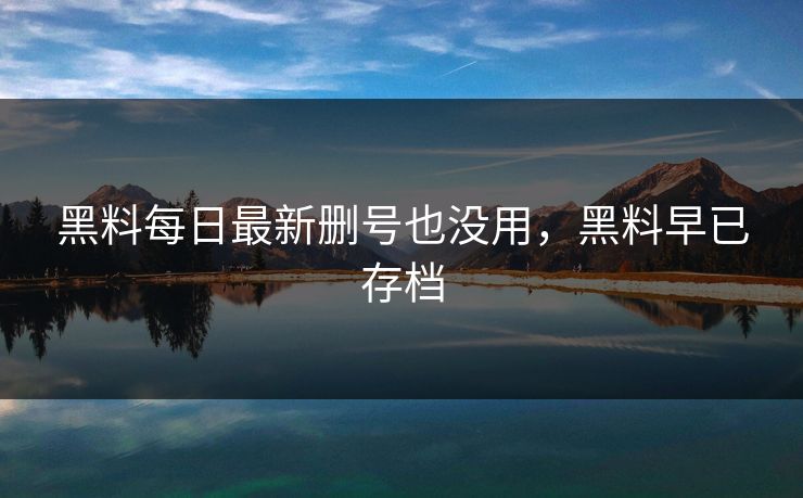黑料每日最新删号也没用，黑料早已存档