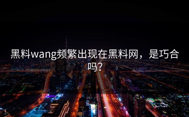 黑料wang频繁出现在黑料网，是巧合吗？