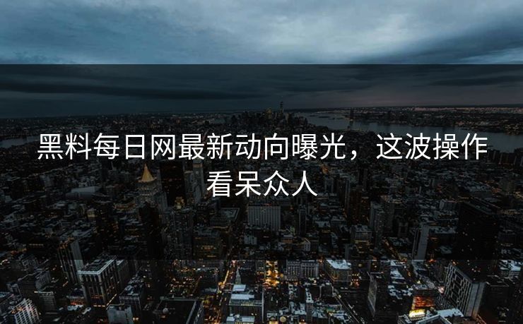 黑料每日网最新动向曝光，这波操作看呆众人