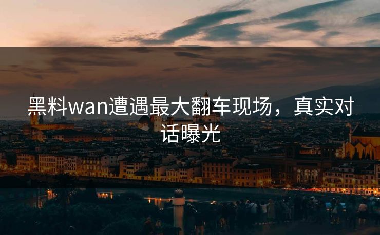 黑料wan遭遇最大翻车现场，真实对话曝光