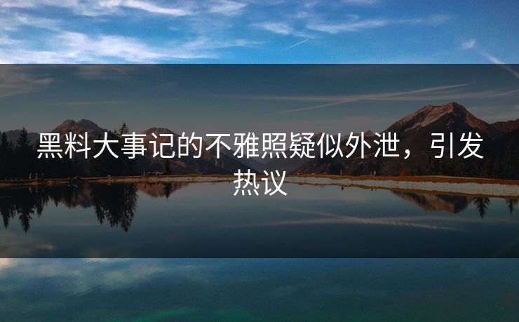 黑料大事记的不雅照疑似外泄，引发热议