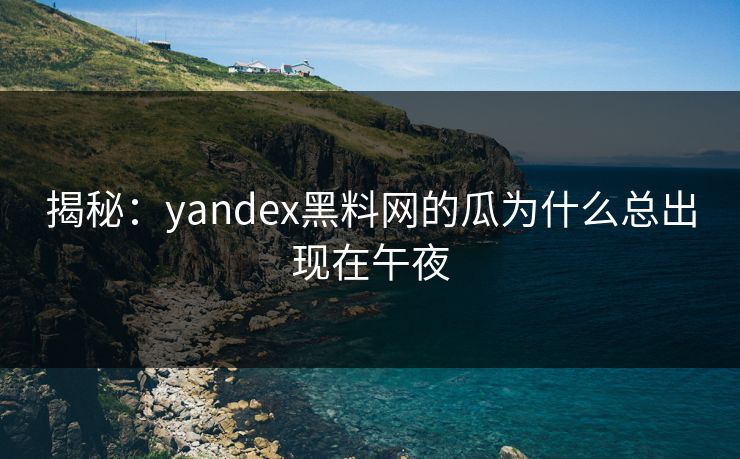 揭秘：yandex黑料网的瓜为什么总出现在午夜