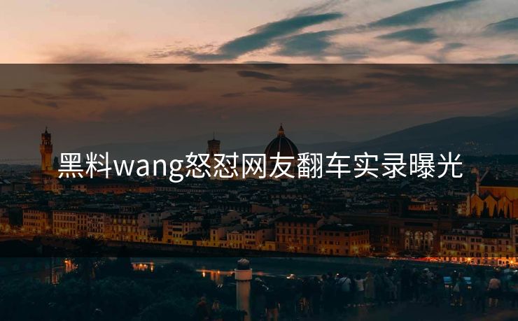 黑料wang怒怼网友翻车实录曝光