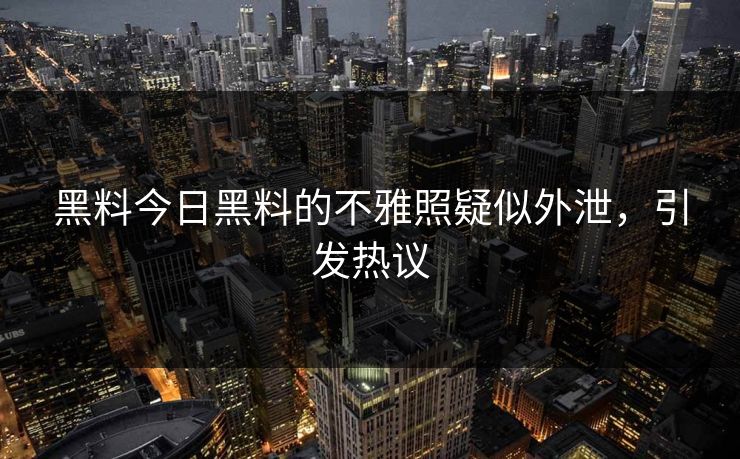 黑料今日黑料的不雅照疑似外泄，引发热议