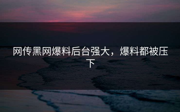 网传黑网爆料后台强大，爆料都被压下