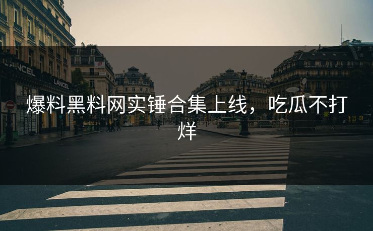 爆料黑料网实锤合集上线，吃瓜不打烊