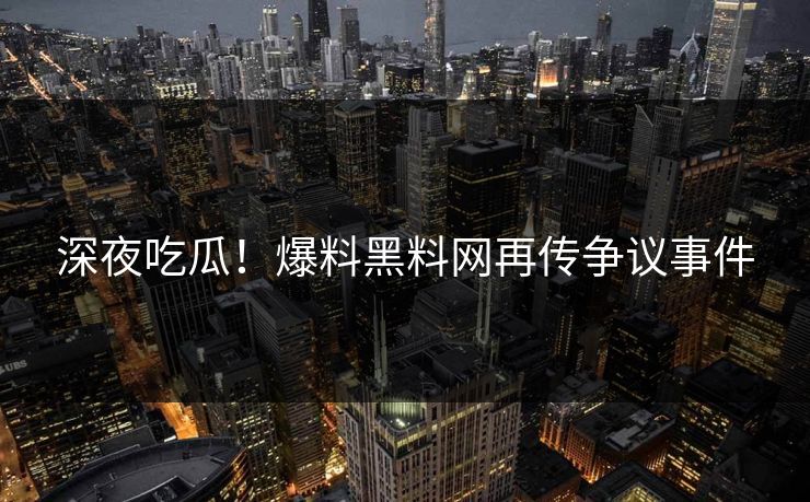 深夜吃瓜！爆料黑料网再传争议事件