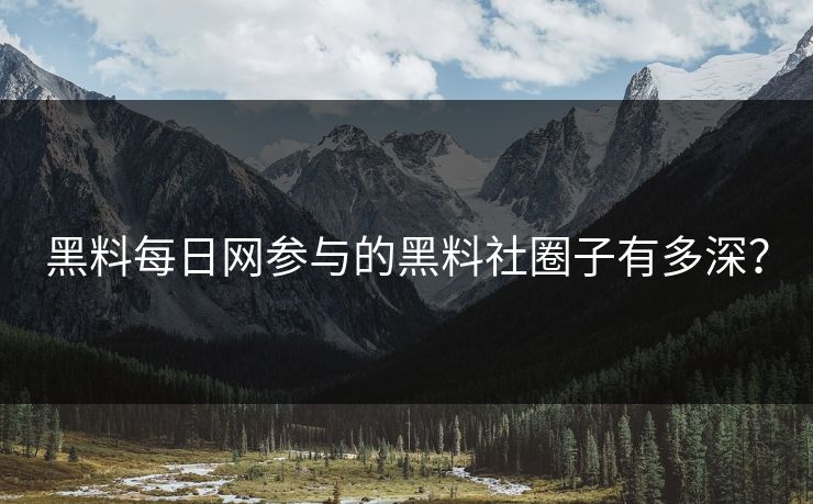 黑料每日网参与的黑料社圈子有多深？