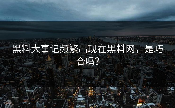 黑料大事记频繁出现在黑料网，是巧合吗？
