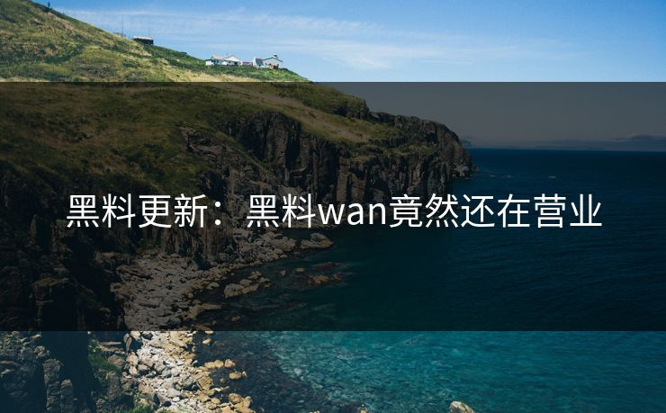 黑料更新：黑料wan竟然还在营业