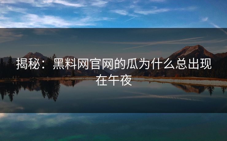 揭秘：黑料网官网的瓜为什么总出现在午夜