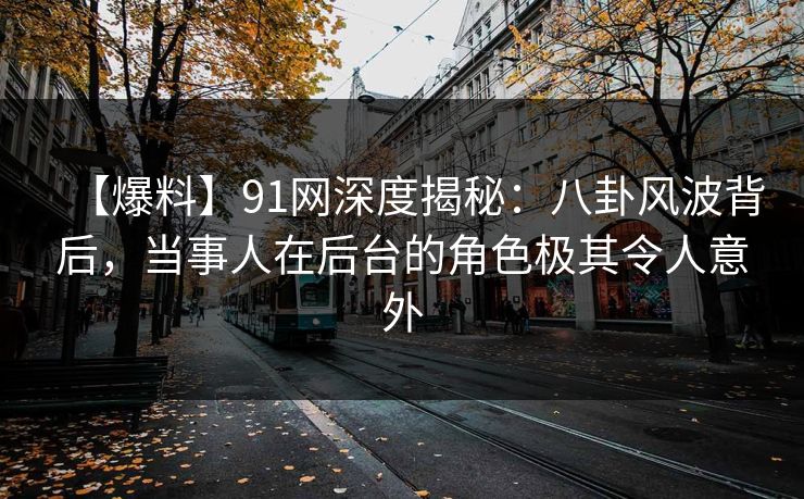 【爆料】91网深度揭秘：八卦风波背后，当事人在后台的角色极其令人意外