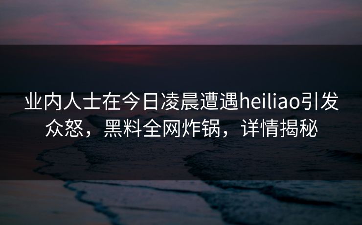业内人士在今日凌晨遭遇heiliao引发众怒，黑料全网炸锅，详情揭秘