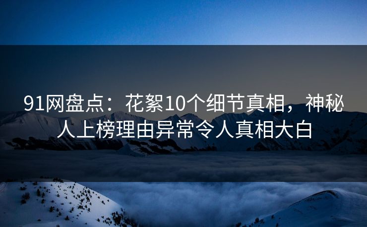 91网盘点：花絮10个细节真相，神秘人上榜理由异常令人真相大白