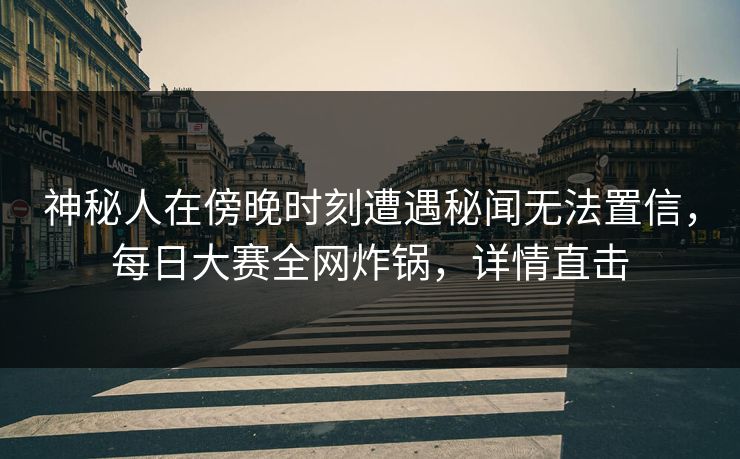 神秘人在傍晚时刻遭遇秘闻无法置信，每日大赛全网炸锅，详情直击