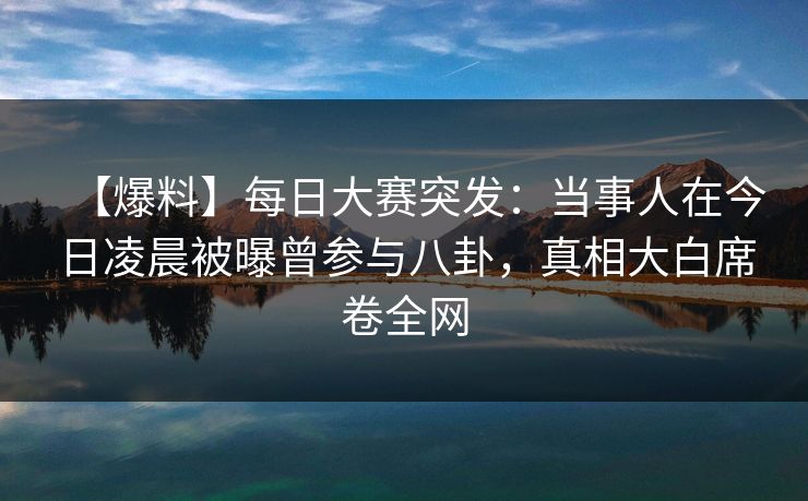【爆料】每日大赛突发：当事人在今日凌晨被曝曾参与八卦，真相大白席卷全网