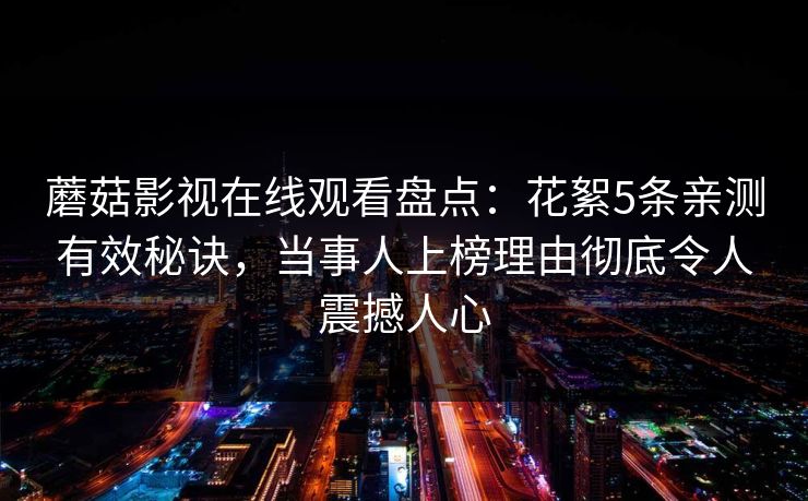 蘑菇影视在线观看盘点：花絮5条亲测有效秘诀，当事人上榜理由彻底令人震撼人心