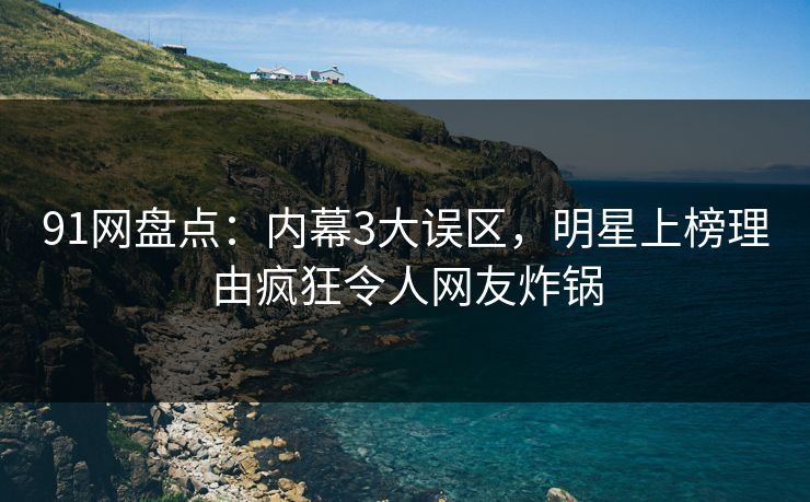 91网盘点：内幕3大误区，明星上榜理由疯狂令人网友炸锅