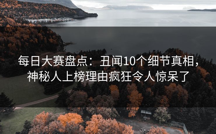 每日大赛盘点：丑闻10个细节真相，神秘人上榜理由疯狂令人惊呆了