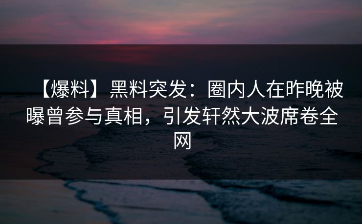 【爆料】黑料突发：圈内人在昨晚被曝曾参与真相，引发轩然大波席卷全网