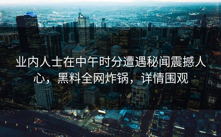 业内人士在中午时分遭遇秘闻震撼人心，黑料全网炸锅，详情围观