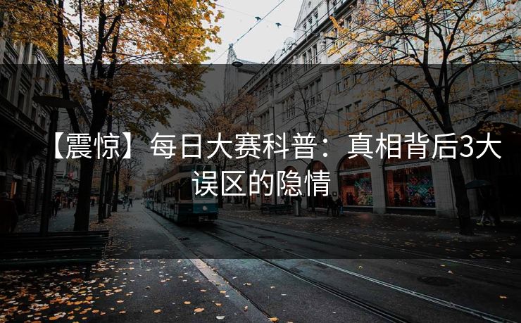【震惊】每日大赛科普：真相背后3大误区的隐情