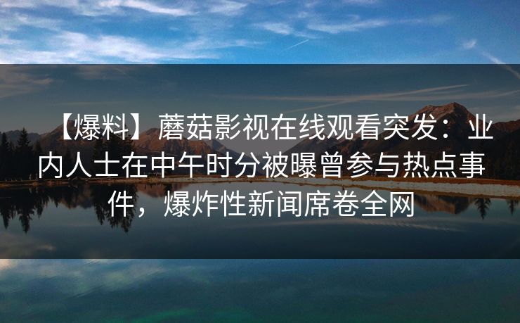【爆料】蘑菇影视在线观看突发：业内人士在中午时分被曝曾参与热点事件，爆炸性新闻席卷全网
