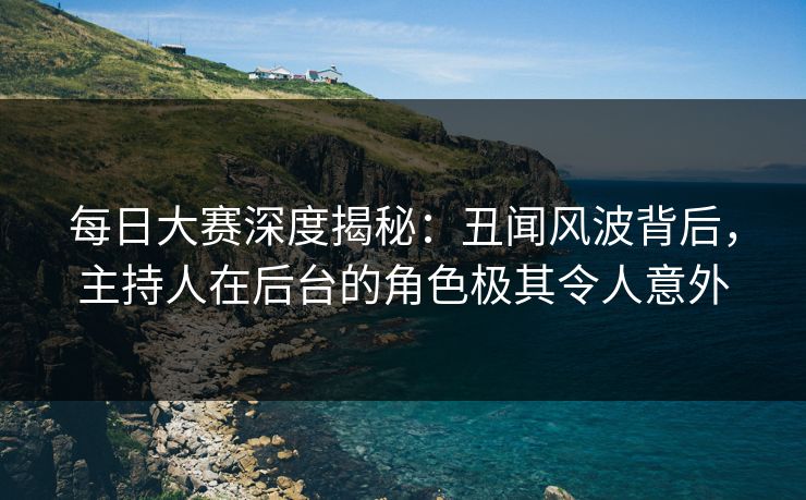 每日大赛深度揭秘：丑闻风波背后，主持人在后台的角色极其令人意外