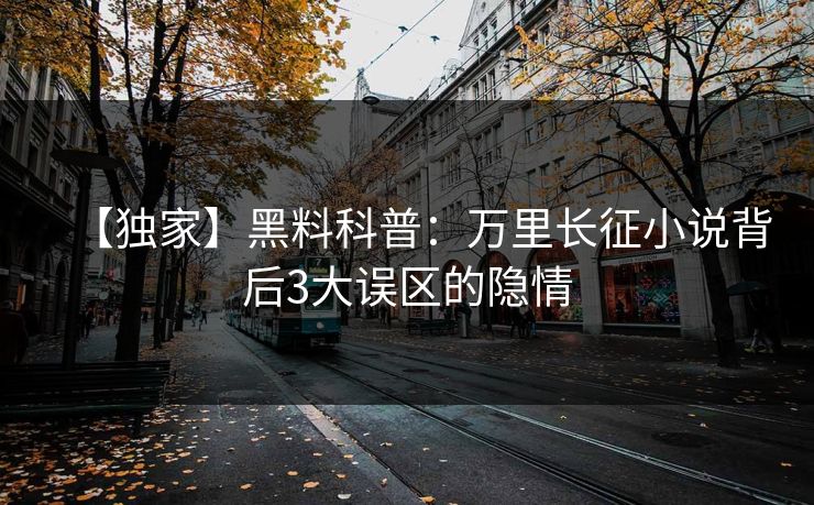 【独家】黑料科普：万里长征小说背后3大误区的隐情