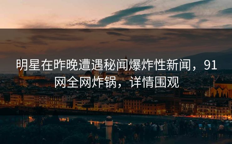 明星在昨晚遭遇秘闻爆炸性新闻，91网全网炸锅，详情围观