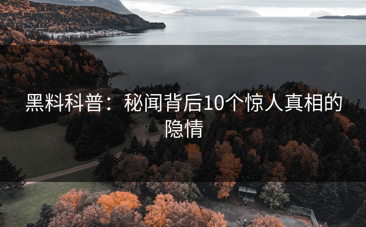 黑料科普：秘闻背后10个惊人真相的隐情