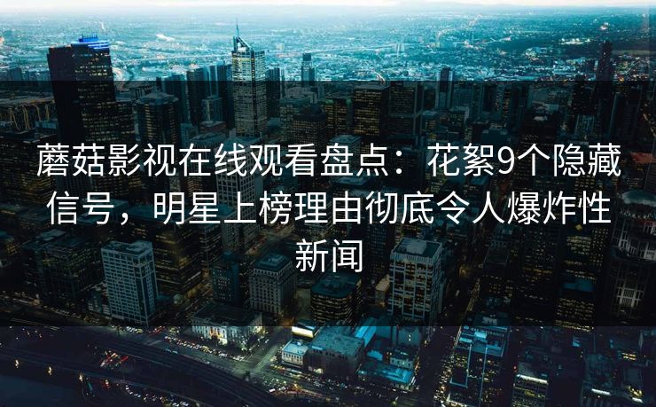 蘑菇影视在线观看盘点：花絮9个隐藏信号，明星上榜理由彻底令人爆炸性新闻