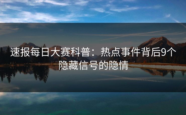 速报每日大赛科普：热点事件背后9个隐藏信号的隐情