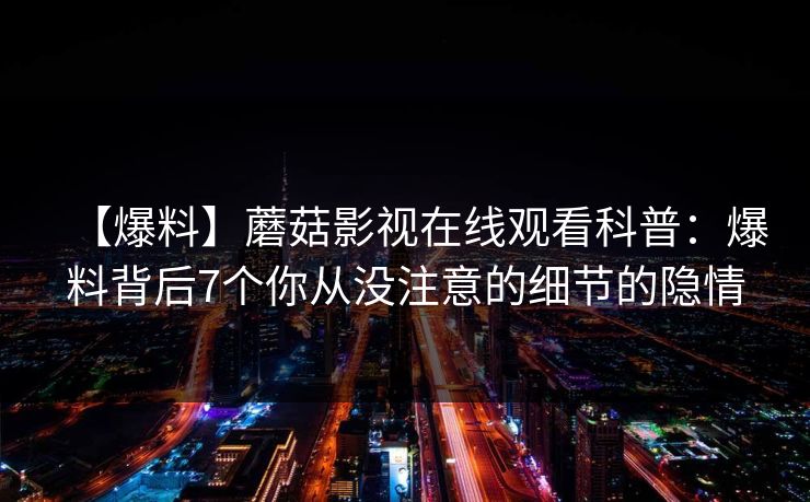 【爆料】蘑菇影视在线观看科普：爆料背后7个你从没注意的细节的隐情