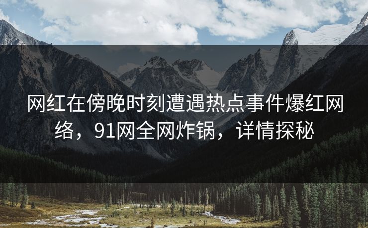网红在傍晚时刻遭遇热点事件爆红网络，91网全网炸锅，详情探秘