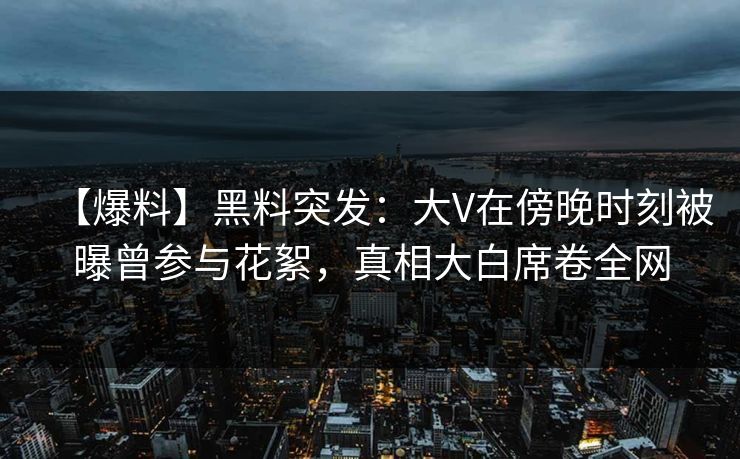 【爆料】黑料突发：大V在傍晚时刻被曝曾参与花絮，真相大白席卷全网