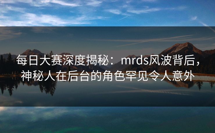 每日大赛深度揭秘：mrds风波背后，神秘人在后台的角色罕见令人意外