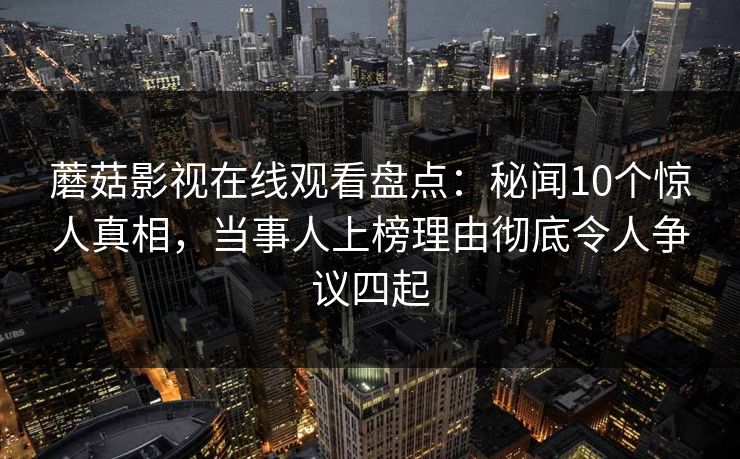 蘑菇影视在线观看盘点：秘闻10个惊人真相，当事人上榜理由彻底令人争议四起