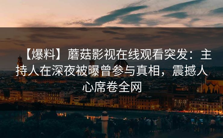 【爆料】蘑菇影视在线观看突发：主持人在深夜被曝曾参与真相，震撼人心席卷全网