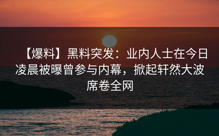 【爆料】黑料突发：业内人士在今日凌晨被曝曾参与内幕，掀起轩然大波席卷全网