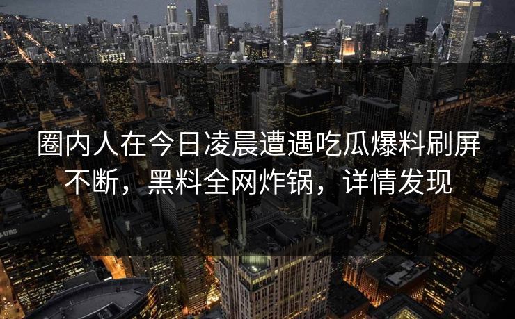圈内人在今日凌晨遭遇吃瓜爆料刷屏不断，黑料全网炸锅，详情发现