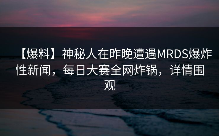 【爆料】神秘人在昨晚遭遇MRDS爆炸性新闻，每日大赛全网炸锅，详情围观