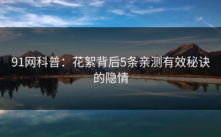 91网科普：花絮背后5条亲测有效秘诀的隐情