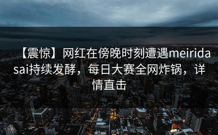 【震惊】网红在傍晚时刻遭遇meiridasai持续发酵，每日大赛全网炸锅，详情直击